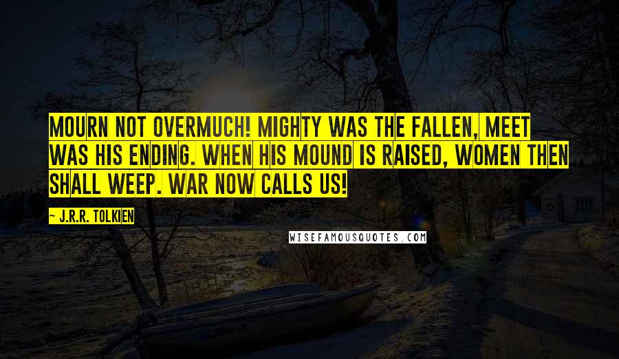 J.R.R. Tolkien Quotes: Mourn not overmuch! Mighty was the fallen, meet was his ending. When his mound is raised, women then shall weep. War now calls us!