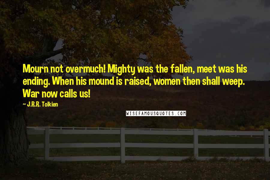 J.R.R. Tolkien Quotes: Mourn not overmuch! Mighty was the fallen, meet was his ending. When his mound is raised, women then shall weep. War now calls us!