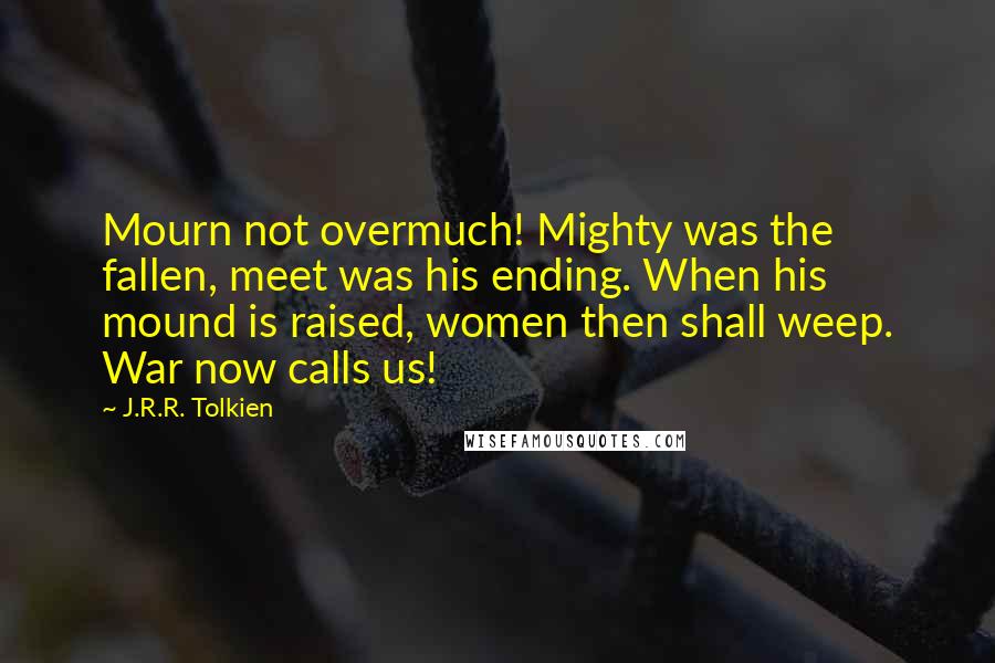 J.R.R. Tolkien Quotes: Mourn not overmuch! Mighty was the fallen, meet was his ending. When his mound is raised, women then shall weep. War now calls us!