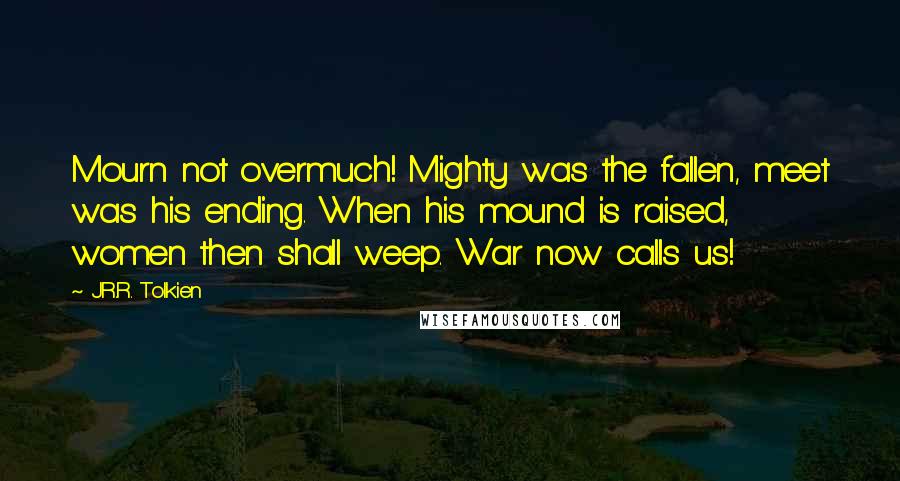 J.R.R. Tolkien Quotes: Mourn not overmuch! Mighty was the fallen, meet was his ending. When his mound is raised, women then shall weep. War now calls us!