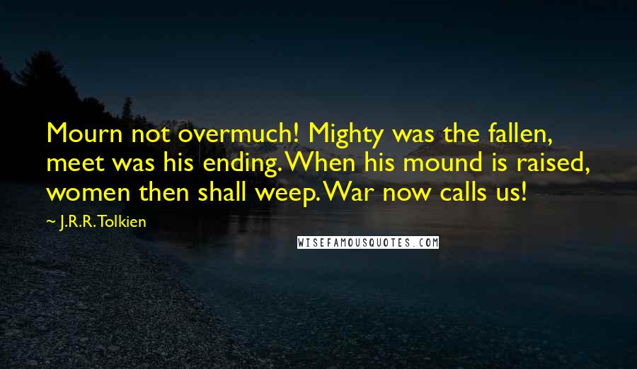 J.R.R. Tolkien Quotes: Mourn not overmuch! Mighty was the fallen, meet was his ending. When his mound is raised, women then shall weep. War now calls us!