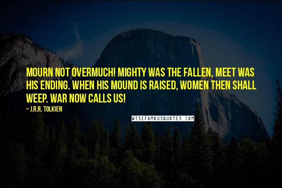 J.R.R. Tolkien Quotes: Mourn not overmuch! Mighty was the fallen, meet was his ending. When his mound is raised, women then shall weep. War now calls us!