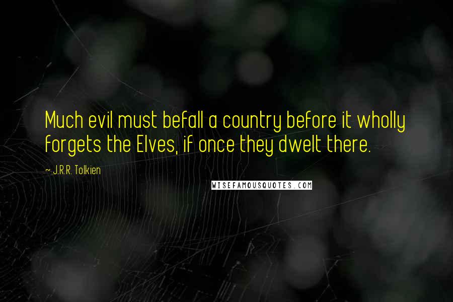 J.R.R. Tolkien Quotes: Much evil must befall a country before it wholly forgets the Elves, if once they dwelt there.