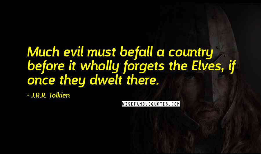 J.R.R. Tolkien Quotes: Much evil must befall a country before it wholly forgets the Elves, if once they dwelt there.