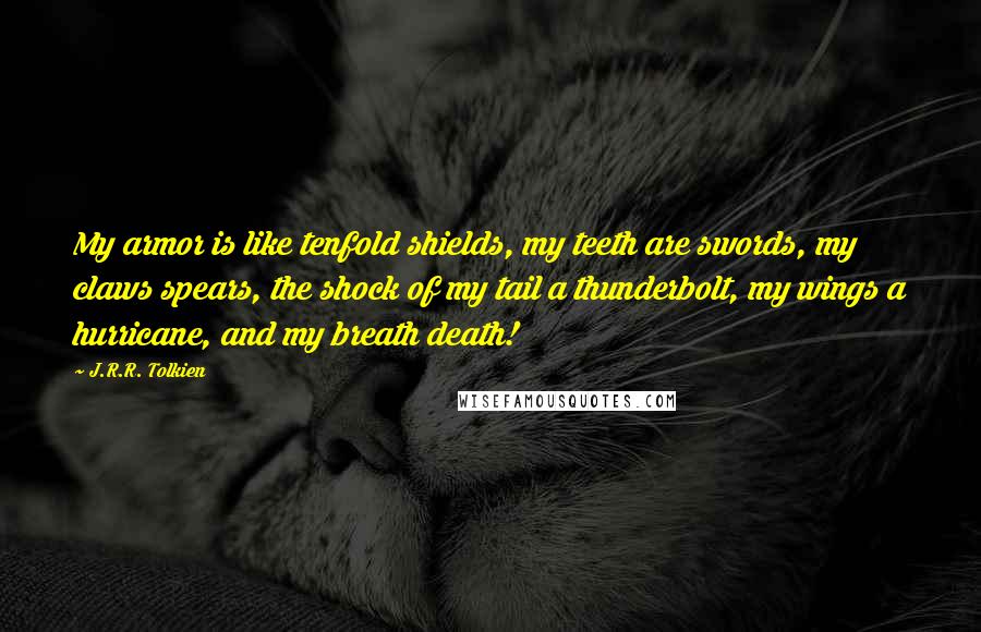 J.R.R. Tolkien Quotes: My armor is like tenfold shields, my teeth are swords, my claws spears, the shock of my tail a thunderbolt, my wings a hurricane, and my breath death!