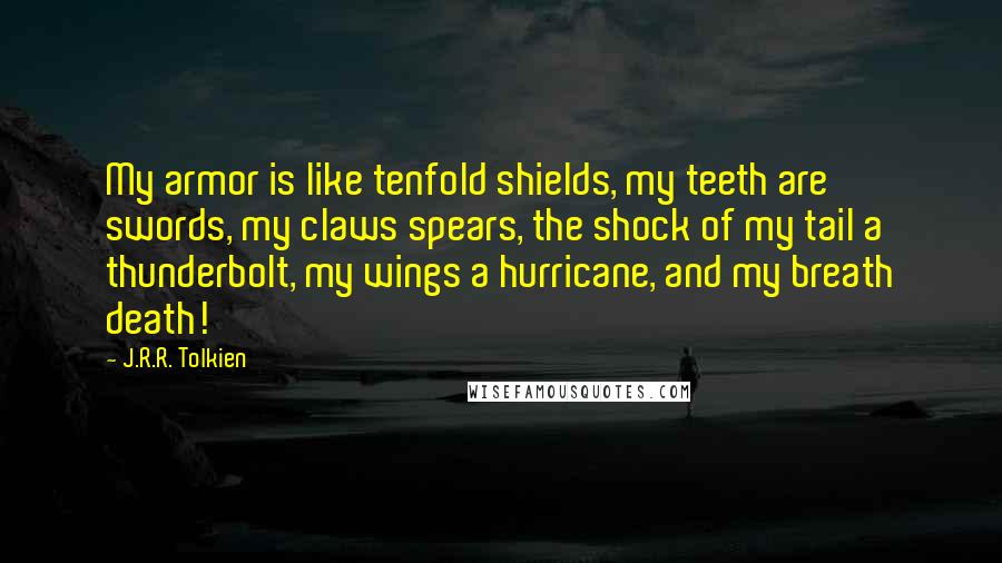 J.R.R. Tolkien Quotes: My armor is like tenfold shields, my teeth are swords, my claws spears, the shock of my tail a thunderbolt, my wings a hurricane, and my breath death!