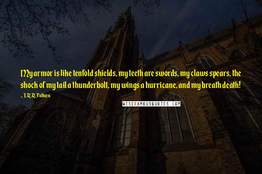 J.R.R. Tolkien Quotes: My armor is like tenfold shields, my teeth are swords, my claws spears, the shock of my tail a thunderbolt, my wings a hurricane, and my breath death!