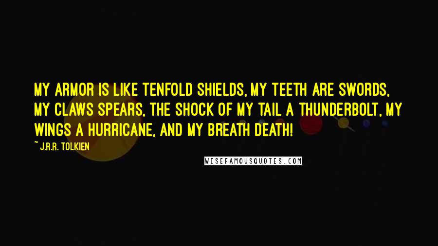 J.R.R. Tolkien Quotes: My armor is like tenfold shields, my teeth are swords, my claws spears, the shock of my tail a thunderbolt, my wings a hurricane, and my breath death!