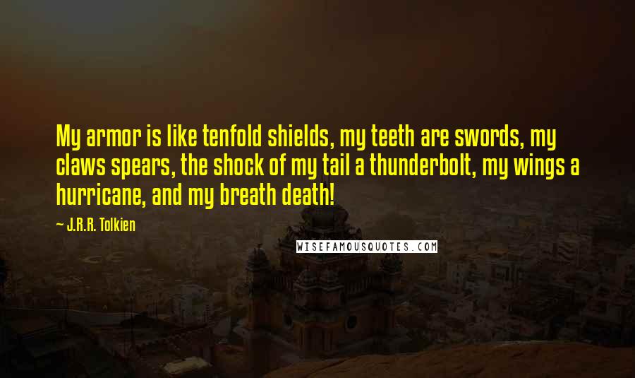 J.R.R. Tolkien Quotes: My armor is like tenfold shields, my teeth are swords, my claws spears, the shock of my tail a thunderbolt, my wings a hurricane, and my breath death!