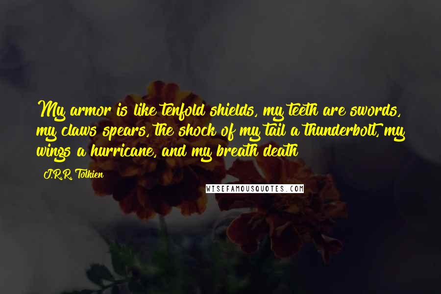J.R.R. Tolkien Quotes: My armor is like tenfold shields, my teeth are swords, my claws spears, the shock of my tail a thunderbolt, my wings a hurricane, and my breath death!