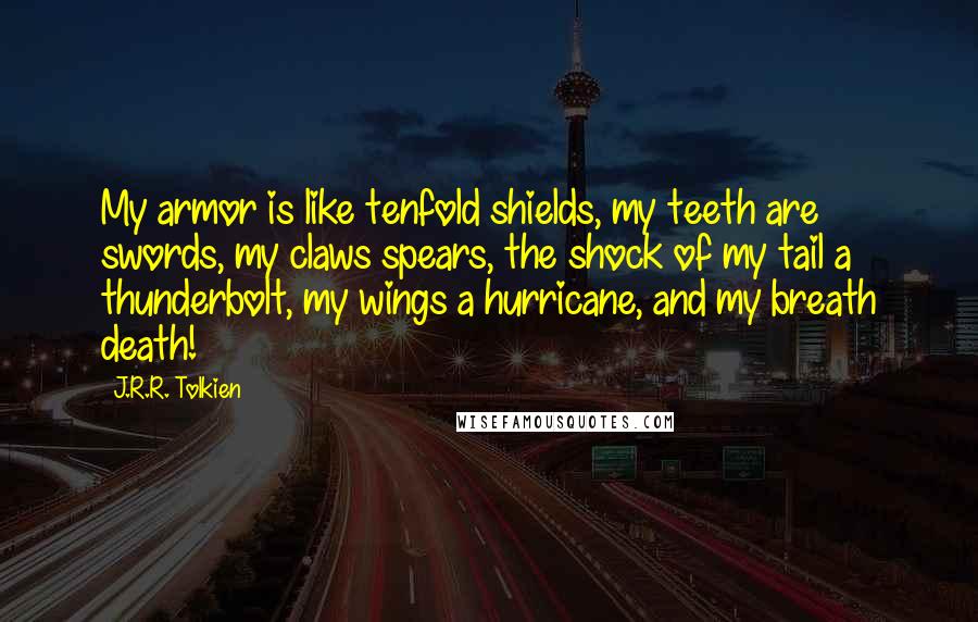 J.R.R. Tolkien Quotes: My armor is like tenfold shields, my teeth are swords, my claws spears, the shock of my tail a thunderbolt, my wings a hurricane, and my breath death!