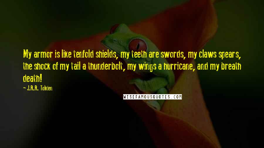 J.R.R. Tolkien Quotes: My armor is like tenfold shields, my teeth are swords, my claws spears, the shock of my tail a thunderbolt, my wings a hurricane, and my breath death!