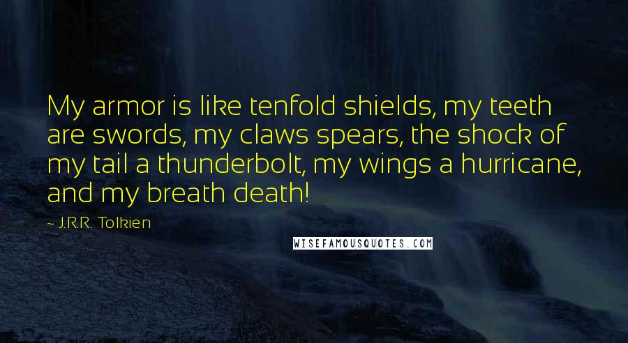 J.R.R. Tolkien Quotes: My armor is like tenfold shields, my teeth are swords, my claws spears, the shock of my tail a thunderbolt, my wings a hurricane, and my breath death!