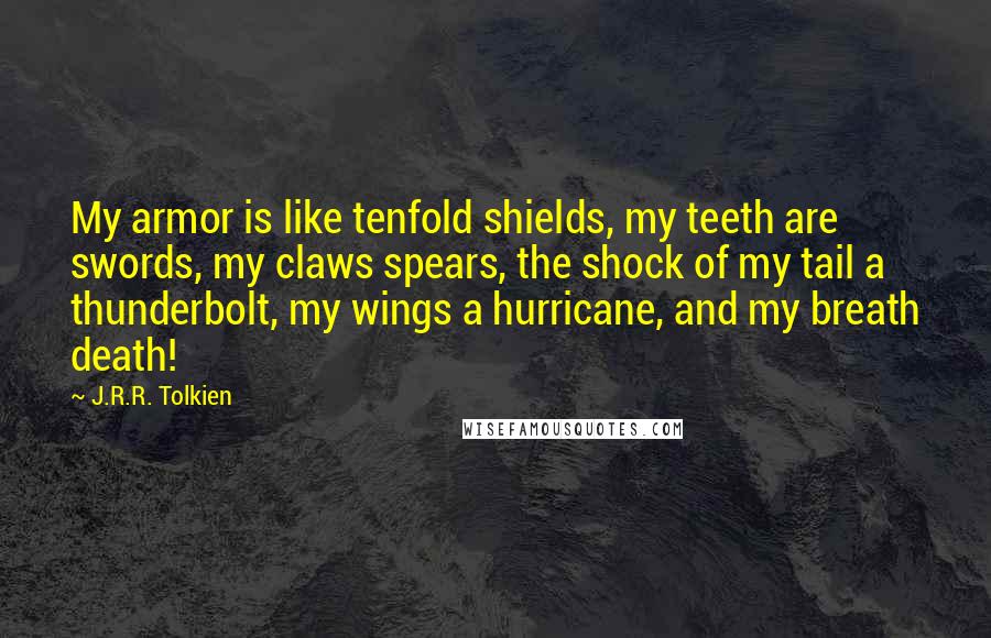 J.R.R. Tolkien Quotes: My armor is like tenfold shields, my teeth are swords, my claws spears, the shock of my tail a thunderbolt, my wings a hurricane, and my breath death!