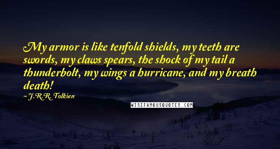 J.R.R. Tolkien Quotes: My armor is like tenfold shields, my teeth are swords, my claws spears, the shock of my tail a thunderbolt, my wings a hurricane, and my breath death!