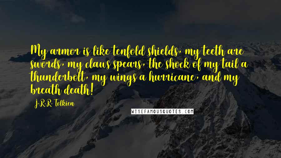 J.R.R. Tolkien Quotes: My armor is like tenfold shields, my teeth are swords, my claws spears, the shock of my tail a thunderbolt, my wings a hurricane, and my breath death!