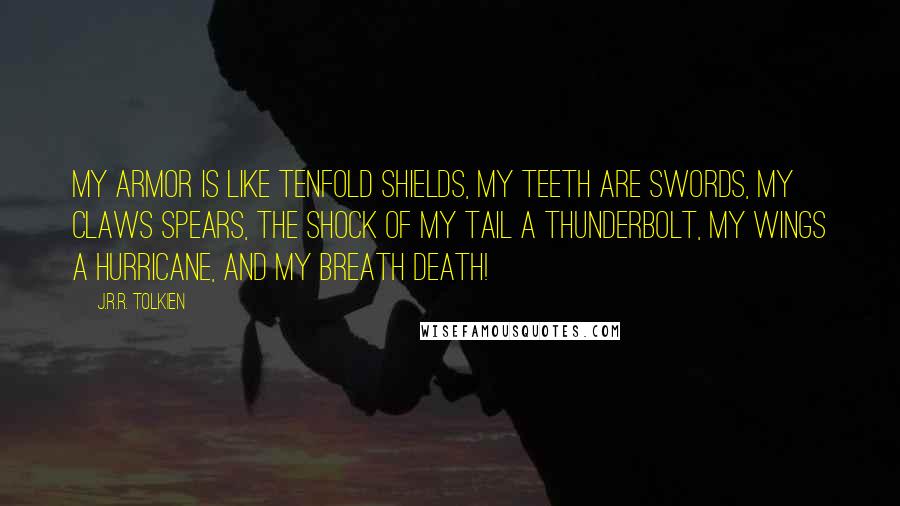 J.R.R. Tolkien Quotes: My armor is like tenfold shields, my teeth are swords, my claws spears, the shock of my tail a thunderbolt, my wings a hurricane, and my breath death!