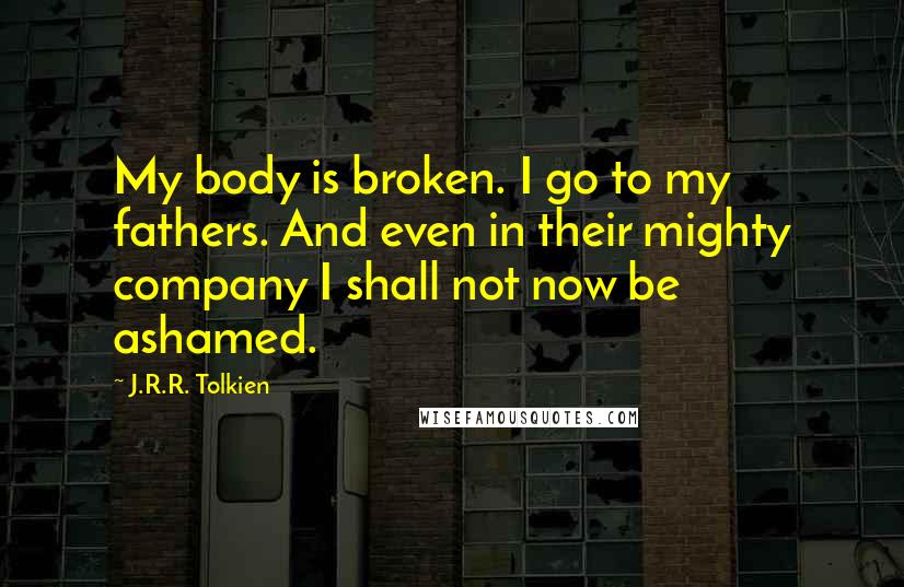 J.R.R. Tolkien Quotes: My body is broken. I go to my fathers. And even in their mighty company I shall not now be ashamed.