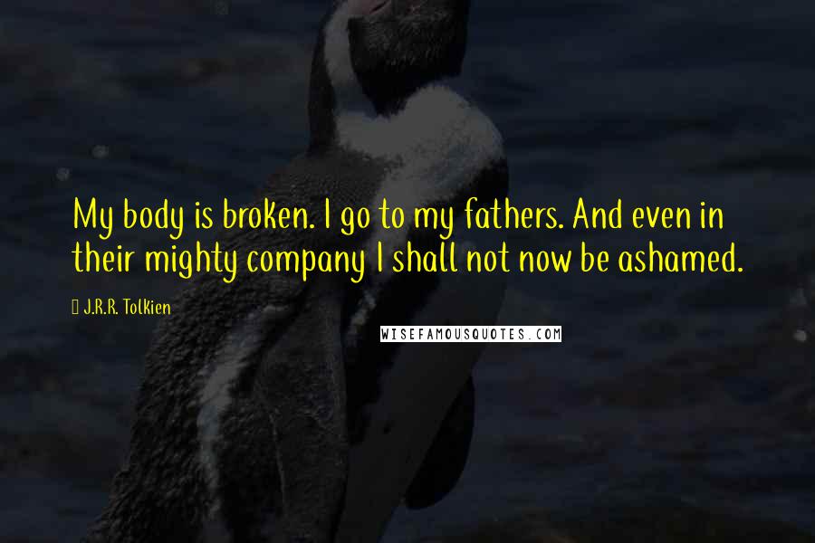 J.R.R. Tolkien Quotes: My body is broken. I go to my fathers. And even in their mighty company I shall not now be ashamed.