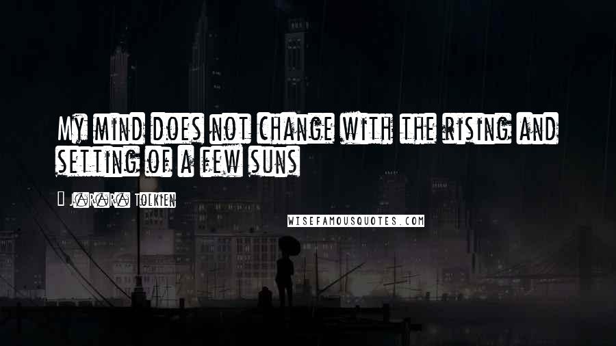 J.R.R. Tolkien Quotes: My mind does not change with the rising and setting of a few suns