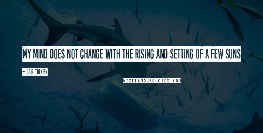 J.R.R. Tolkien Quotes: My mind does not change with the rising and setting of a few suns