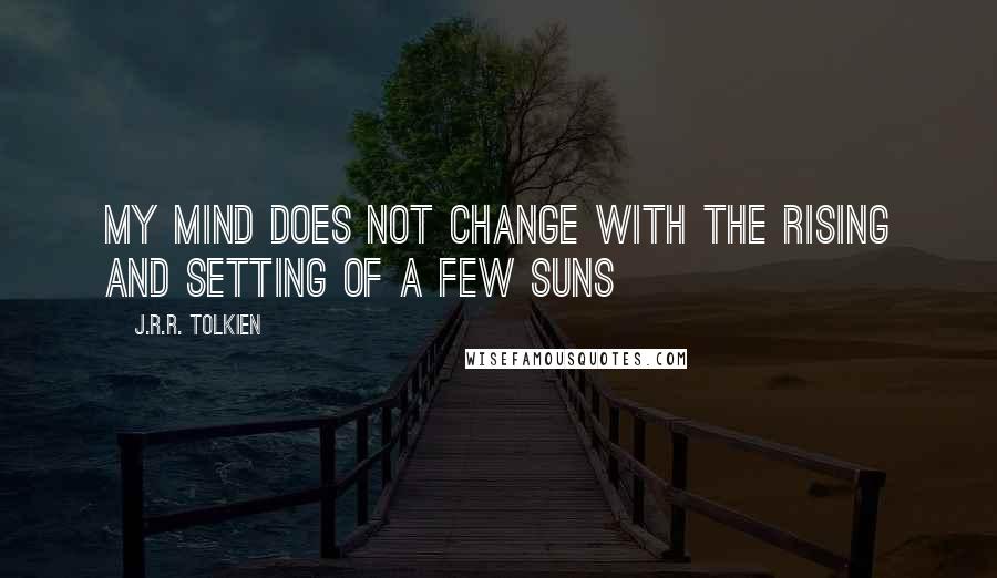 J.R.R. Tolkien Quotes: My mind does not change with the rising and setting of a few suns