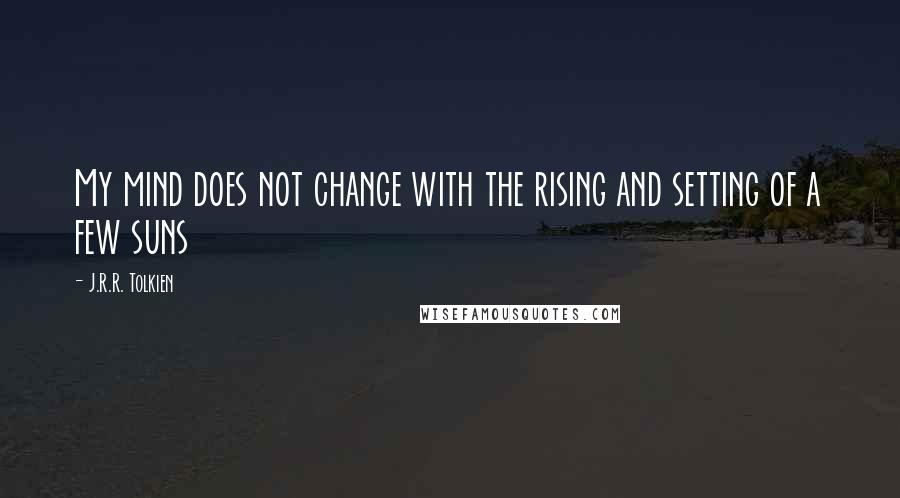 J.R.R. Tolkien Quotes: My mind does not change with the rising and setting of a few suns