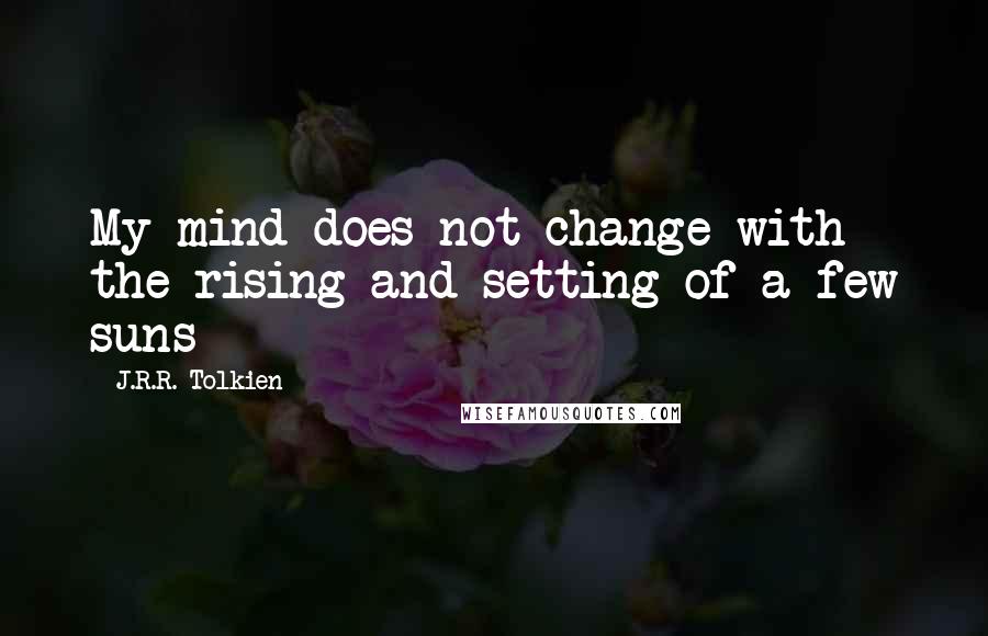 J.R.R. Tolkien Quotes: My mind does not change with the rising and setting of a few suns