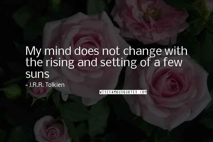J.R.R. Tolkien Quotes: My mind does not change with the rising and setting of a few suns