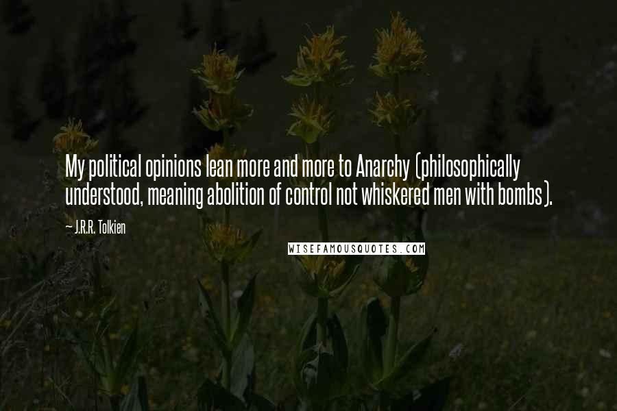 J.R.R. Tolkien Quotes: My political opinions lean more and more to Anarchy (philosophically understood, meaning abolition of control not whiskered men with bombs).