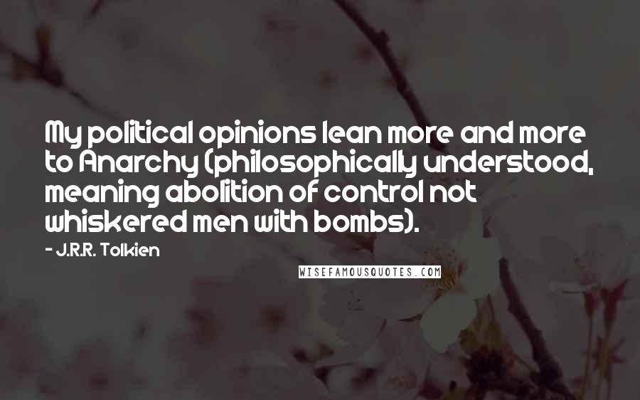 J.R.R. Tolkien Quotes: My political opinions lean more and more to Anarchy (philosophically understood, meaning abolition of control not whiskered men with bombs).