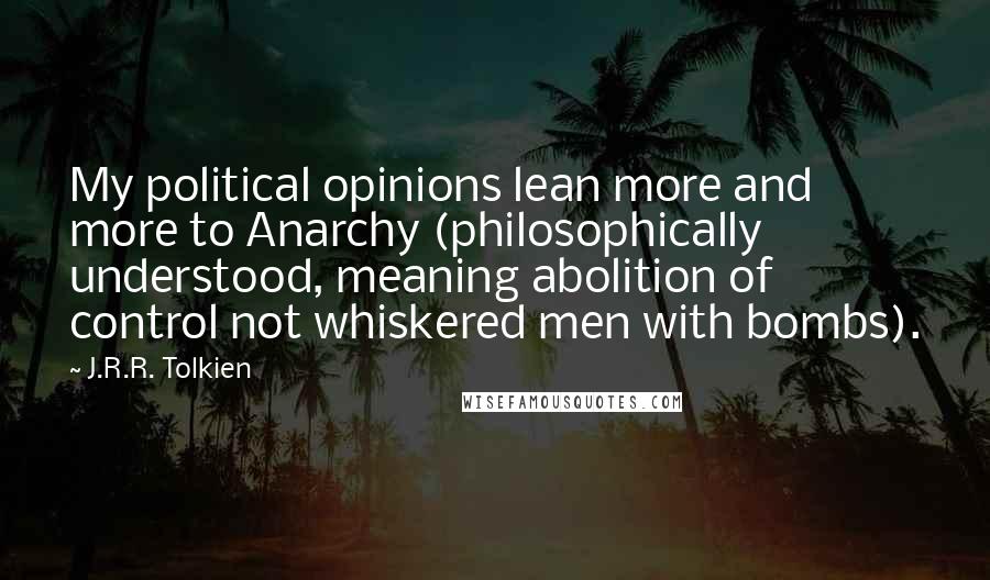 J.R.R. Tolkien Quotes: My political opinions lean more and more to Anarchy (philosophically understood, meaning abolition of control not whiskered men with bombs).