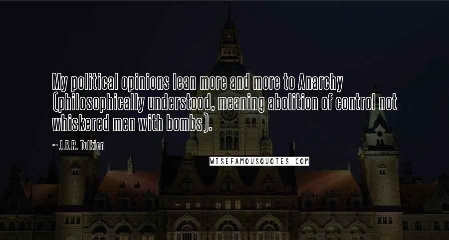 J.R.R. Tolkien Quotes: My political opinions lean more and more to Anarchy (philosophically understood, meaning abolition of control not whiskered men with bombs).