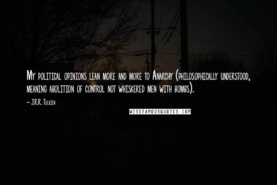 J.R.R. Tolkien Quotes: My political opinions lean more and more to Anarchy (philosophically understood, meaning abolition of control not whiskered men with bombs).