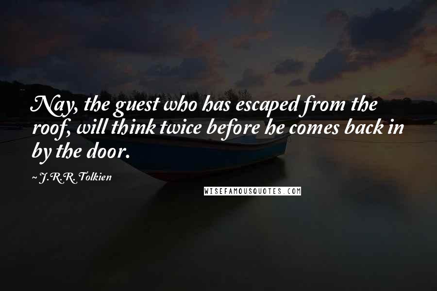 J.R.R. Tolkien Quotes: Nay, the guest who has escaped from the roof, will think twice before he comes back in by the door.