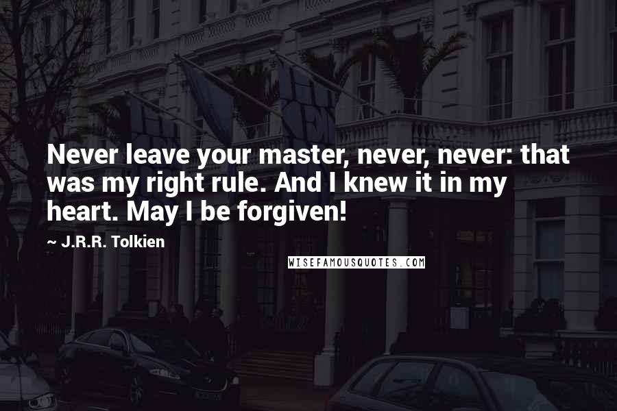 J.R.R. Tolkien Quotes: Never leave your master, never, never: that was my right rule. And I knew it in my heart. May I be forgiven!