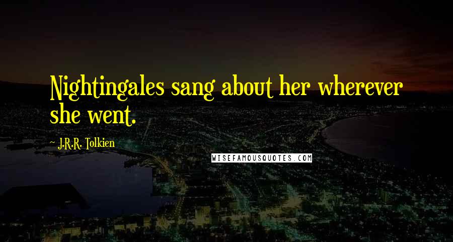 J.R.R. Tolkien Quotes: Nightingales sang about her wherever she went.