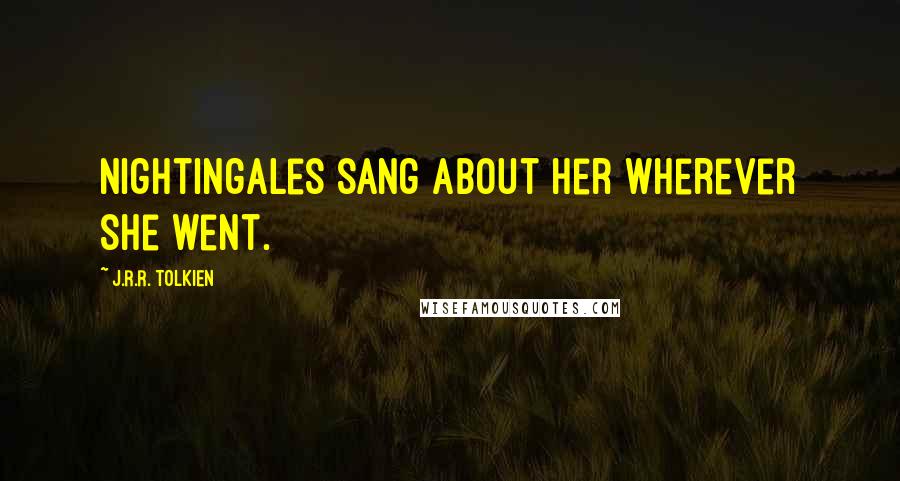 J.R.R. Tolkien Quotes: Nightingales sang about her wherever she went.