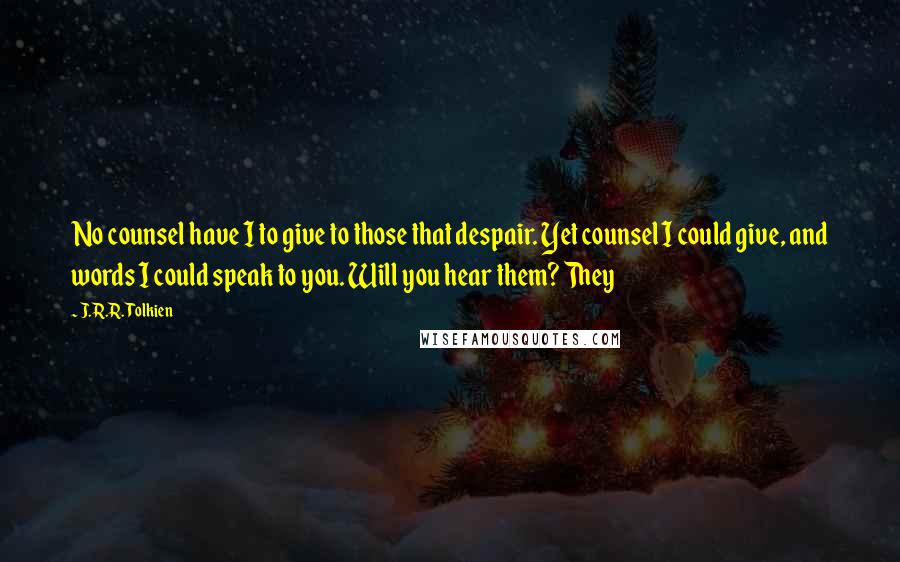 J.R.R. Tolkien Quotes: No counsel have I to give to those that despair. Yet counsel I could give, and words I could speak to you. Will you hear them? They