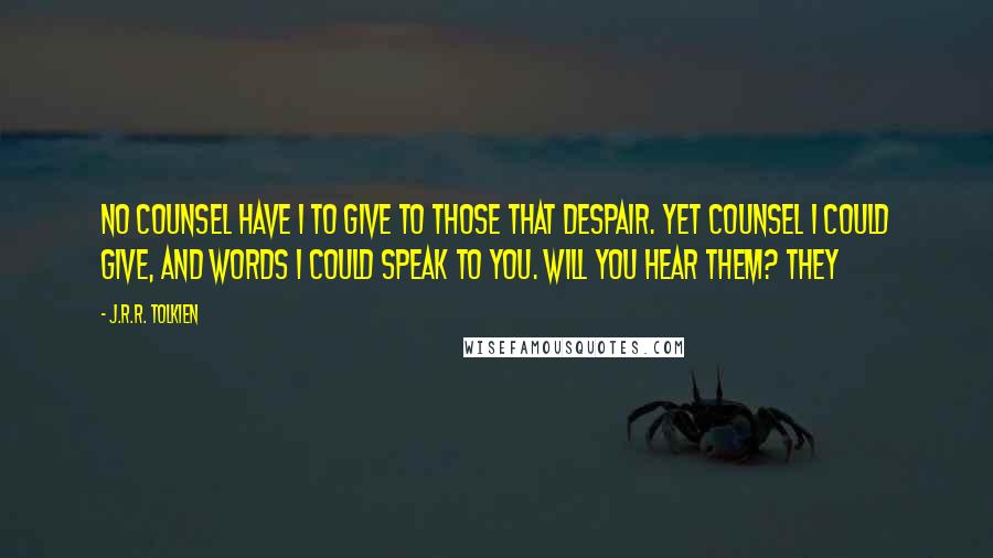 J.R.R. Tolkien Quotes: No counsel have I to give to those that despair. Yet counsel I could give, and words I could speak to you. Will you hear them? They