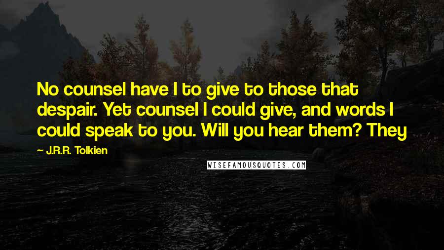 J.R.R. Tolkien Quotes: No counsel have I to give to those that despair. Yet counsel I could give, and words I could speak to you. Will you hear them? They