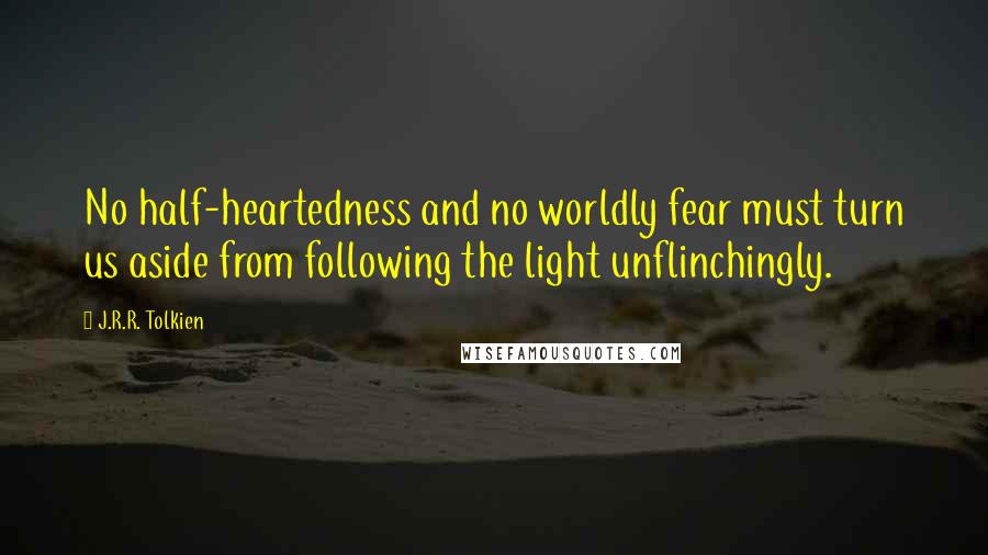 J.R.R. Tolkien Quotes: No half-heartedness and no worldly fear must turn us aside from following the light unflinchingly.