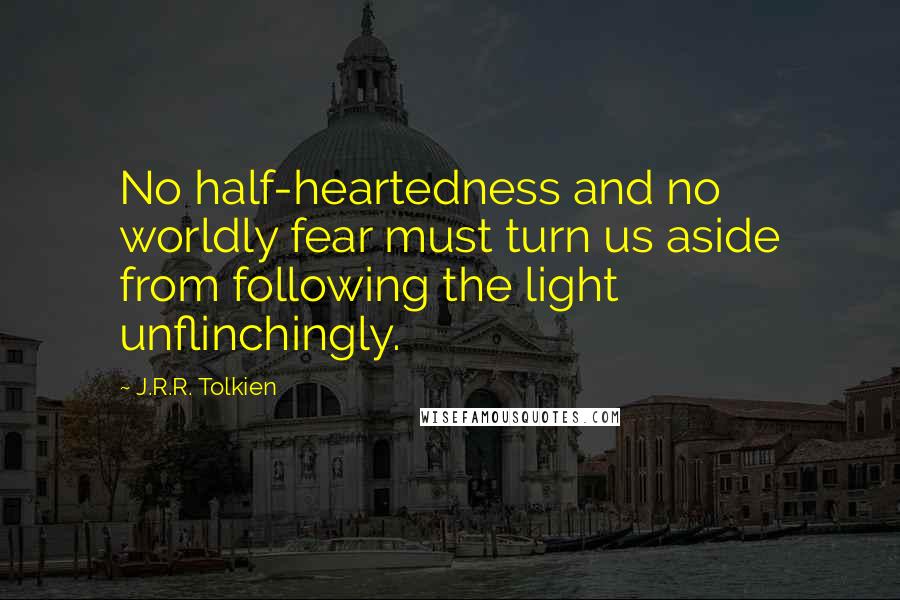 J.R.R. Tolkien Quotes: No half-heartedness and no worldly fear must turn us aside from following the light unflinchingly.