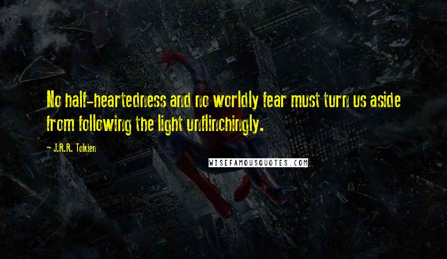 J.R.R. Tolkien Quotes: No half-heartedness and no worldly fear must turn us aside from following the light unflinchingly.