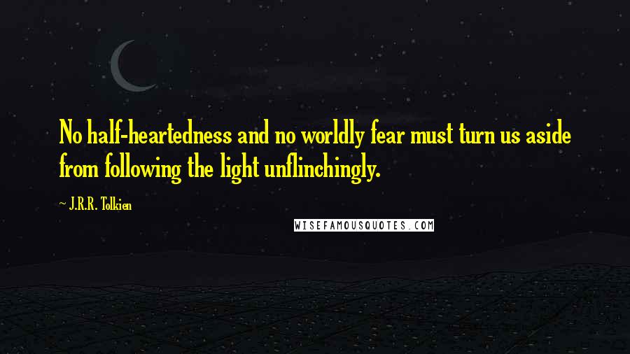 J.R.R. Tolkien Quotes: No half-heartedness and no worldly fear must turn us aside from following the light unflinchingly.