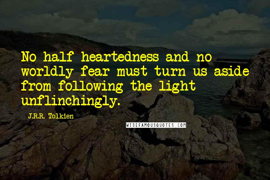 J.R.R. Tolkien Quotes: No half-heartedness and no worldly fear must turn us aside from following the light unflinchingly.