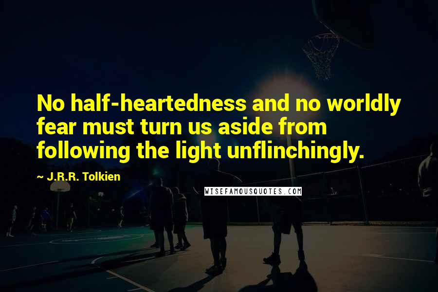 J.R.R. Tolkien Quotes: No half-heartedness and no worldly fear must turn us aside from following the light unflinchingly.