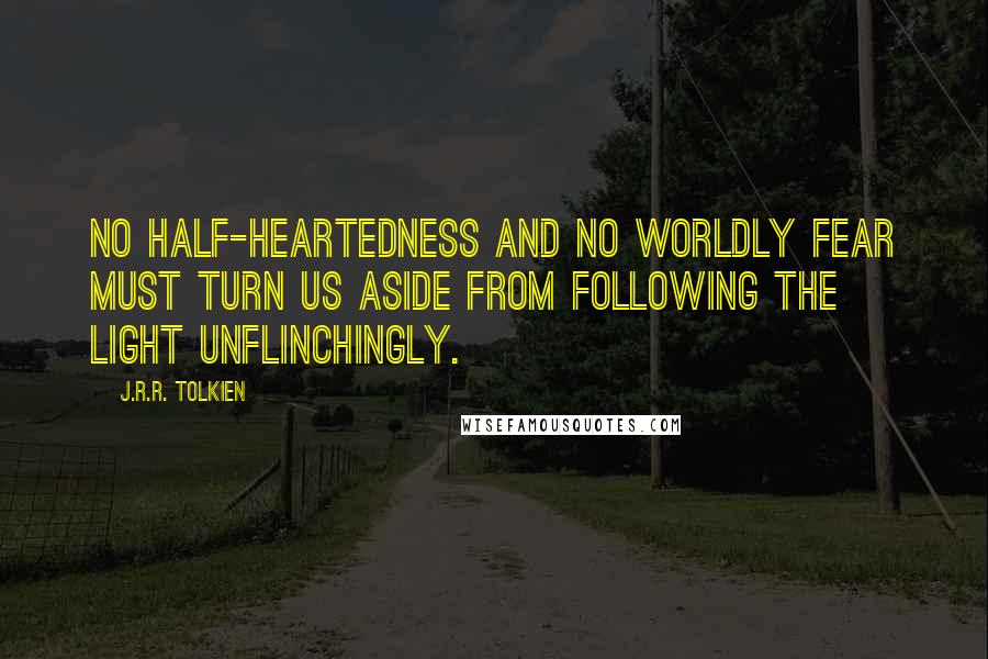 J.R.R. Tolkien Quotes: No half-heartedness and no worldly fear must turn us aside from following the light unflinchingly.