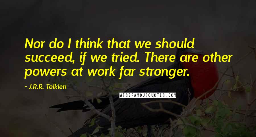 J.R.R. Tolkien Quotes: Nor do I think that we should succeed, if we tried. There are other powers at work far stronger.