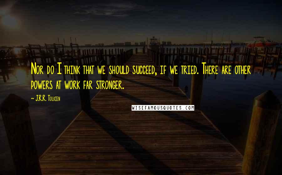 J.R.R. Tolkien Quotes: Nor do I think that we should succeed, if we tried. There are other powers at work far stronger.